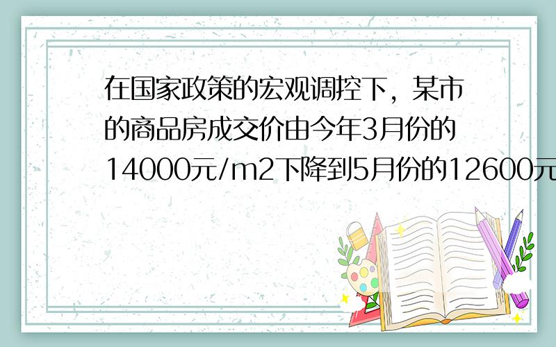 在国家政策的宏观调控下，某市的商品房成交价由今年3月份的14000元/m2下降到5月份的12600元/m2