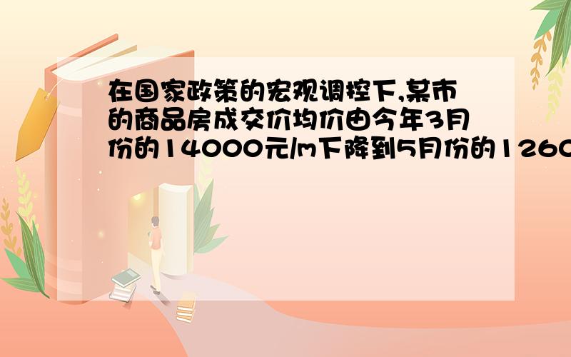 在国家政策的宏观调控下,某市的商品房成交价均价由今年3月份的14000元/m下降到5月份的12600元/m.（1）问4,