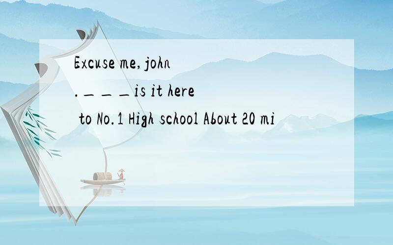 Excuse me,john.___is it here to No.1 High school About 20 mi