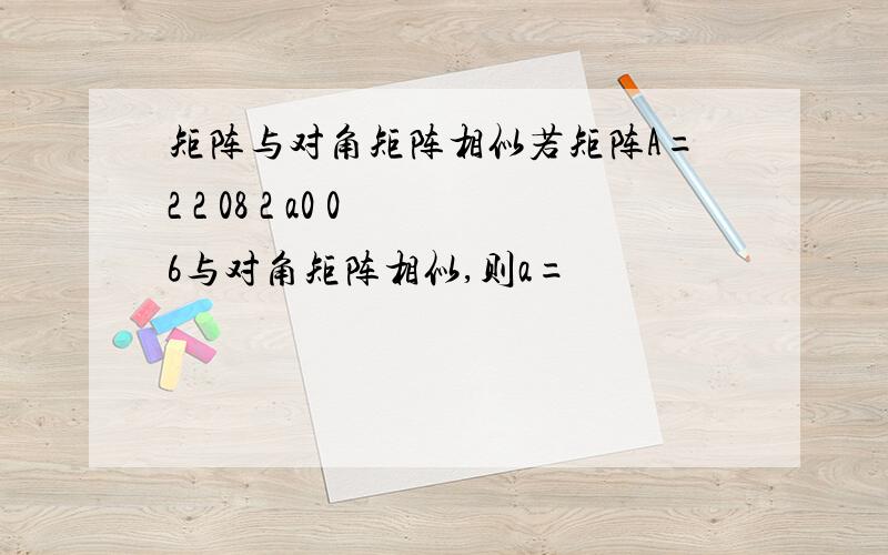 矩阵与对角矩阵相似若矩阵A=2 2 08 2 a0 0 6与对角矩阵相似,则a=