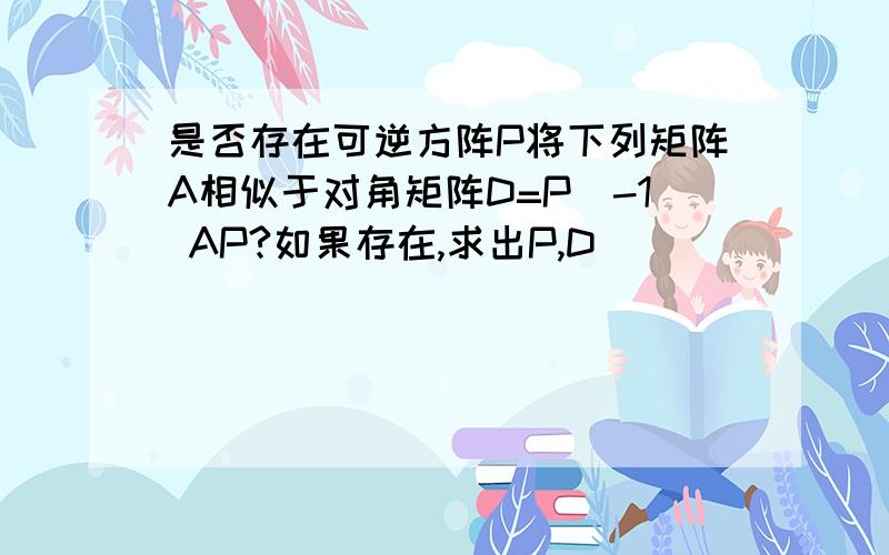 是否存在可逆方阵P将下列矩阵A相似于对角矩阵D=P^-1 AP?如果存在,求出P,D