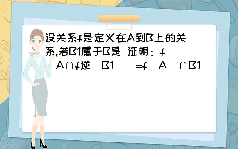 设关系f是定义在A到B上的关系,若B1属于B是 证明：f（A∩f逆（B1））=f（A）∩B1