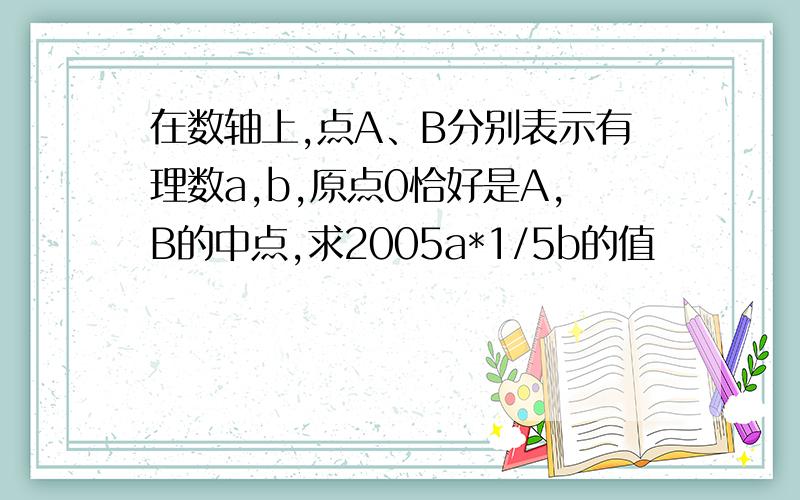 在数轴上,点A、B分别表示有理数a,b,原点0恰好是A,B的中点,求2005a*1/5b的值