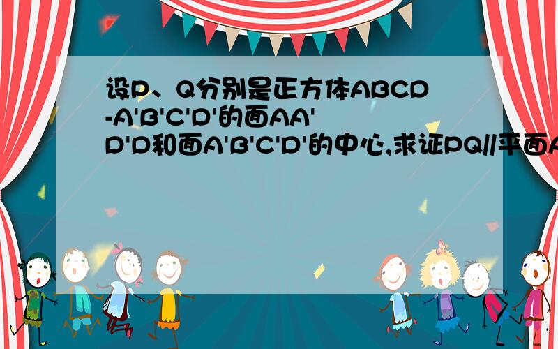 设P、Q分别是正方体ABCD-A'B'C'D'的面AA'D'D和面A'B'C'D'的中心,求证PQ//平面AA'B'B