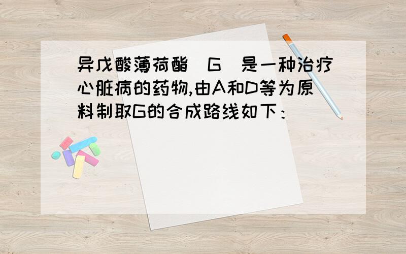 异戊酸薄荷酯（G）是一种治疗心脏病的药物,由A和D等为原料制取G的合成路线如下：