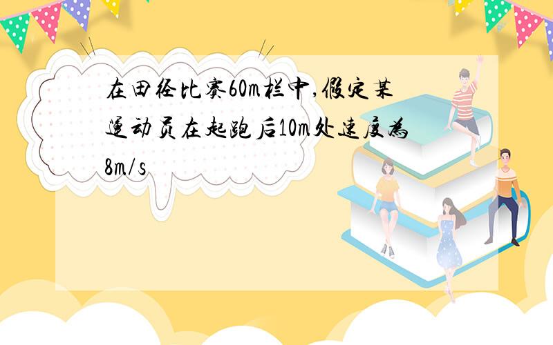 在田径比赛60m栏中,假定某运动员在起跑后10m处速度为8m/s