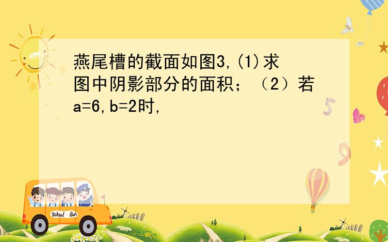 燕尾槽的截面如图3,(1)求图中阴影部分的面积；（2）若a=6,b=2时,