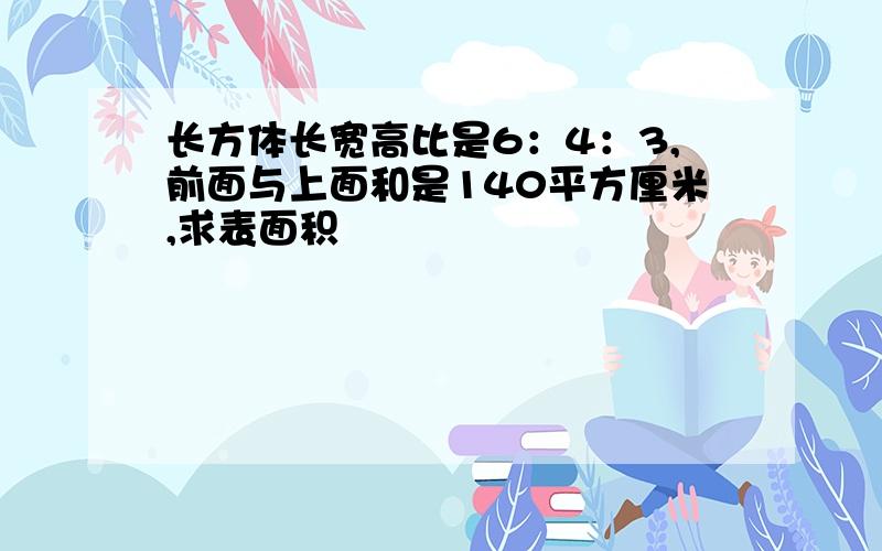 长方体长宽高比是6：4：3,前面与上面和是140平方厘米,求表面积