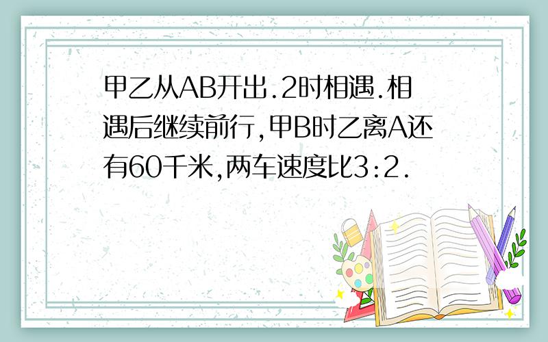 甲乙从AB开出.2时相遇.相遇后继续前行,甲B时乙离A还有60千米,两车速度比3:2.