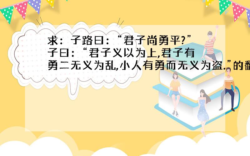 求：子路曰：“君子尚勇平?”子曰：“君子义以为上,君子有勇二无义为乱,小人有勇而无义为盗.”的翻译