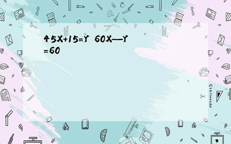 45X+15=Y 60X—Y=60