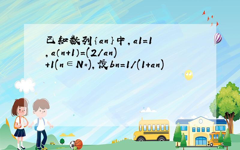 已知数列｛an｝中,a1＝1,a（n+1）＝(2/an)＋1(n∈N*),设bn＝1/(1+an)