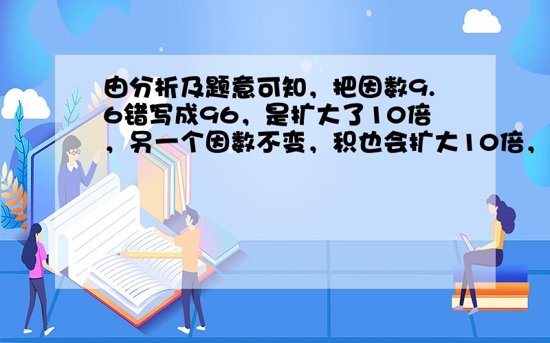 由分析及题意可知，把因数9.6错写成96，是扩大了10倍，另一个因数不变，积也会扩大10倍，是115.2，所以正确的积