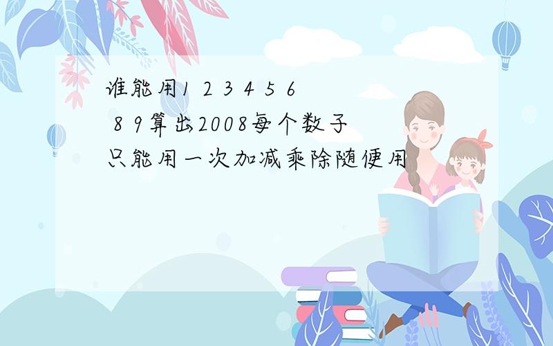 谁能用1 2 3 4 5 6 8 9算出2008每个数子只能用一次加减乘除随便用