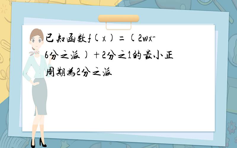 已知函数f(x)=(2wx-6分之派)+2分之1的最小正周期为2分之派