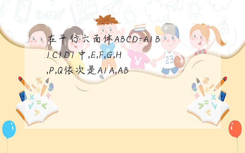 在平行六面体ABCD-A1B1C1D1中,E,F,G,H,P,Q依次是A1A,AB