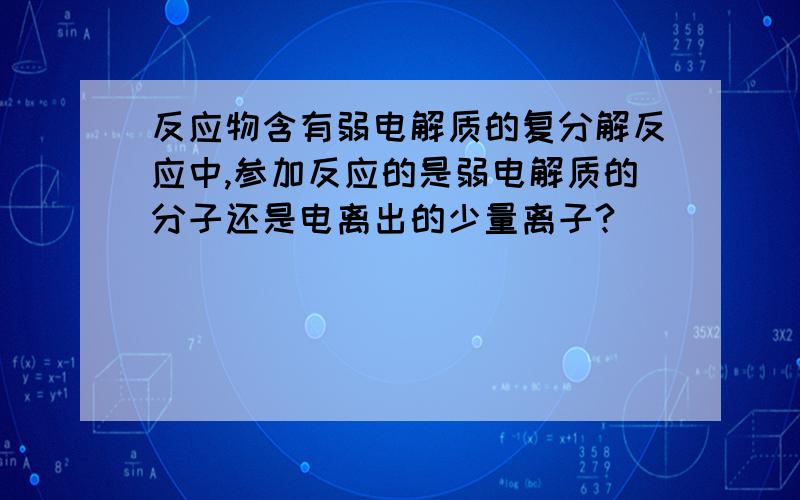 反应物含有弱电解质的复分解反应中,参加反应的是弱电解质的分子还是电离出的少量离子?