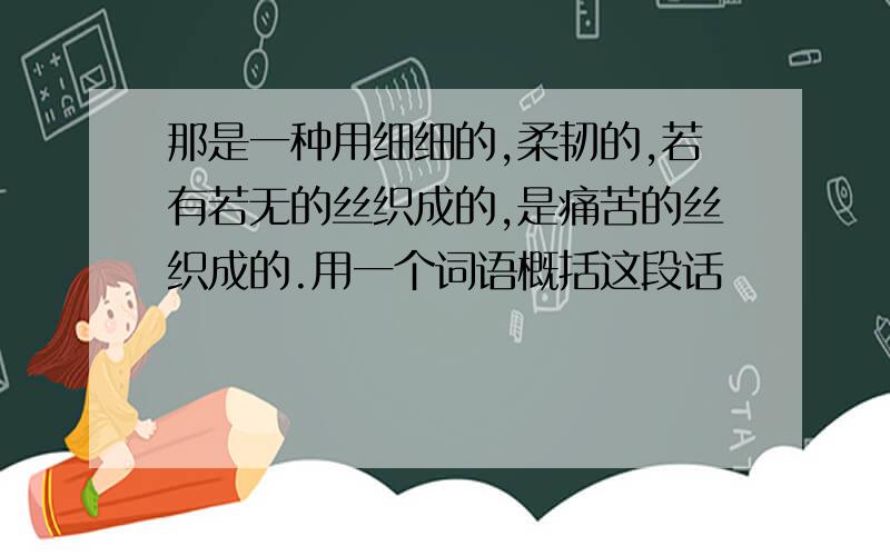 那是一种用细细的,柔韧的,若有若无的丝织成的,是痛苦的丝织成的.用一个词语概括这段话