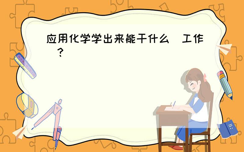 应用化学学出来能干什么（工作）?