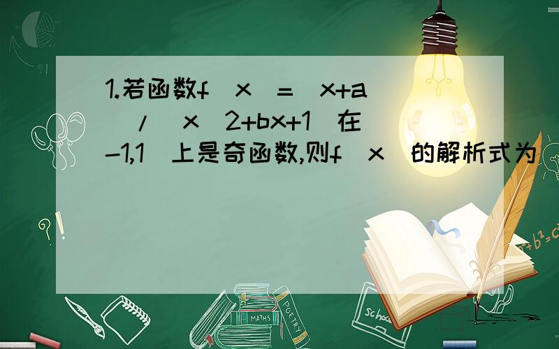 1.若函数f（x)=(x+a)/(x^2+bx+1)在[-1,1]上是奇函数,则f(x)的解析式为_________.