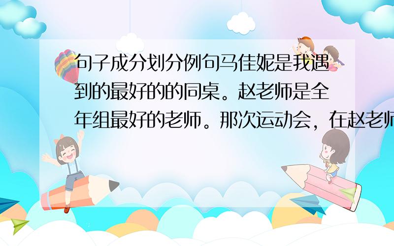 句子成分划分例句马佳妮是我遇到的最好的的同桌。赵老师是全年组最好的老师。那次运动会，在赵老师的带领下，我们取得了骄人的成