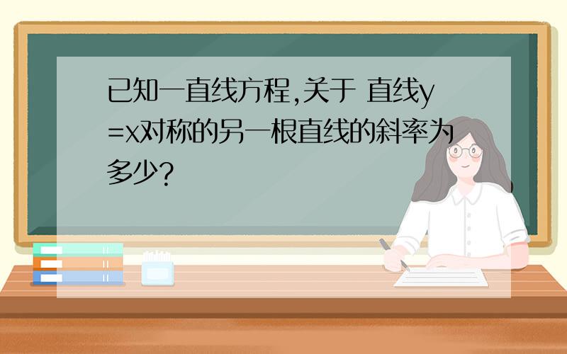 已知一直线方程,关于 直线y=x对称的另一根直线的斜率为多少?