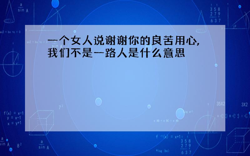 一个女人说谢谢你的良苦用心,我们不是一路人是什么意思