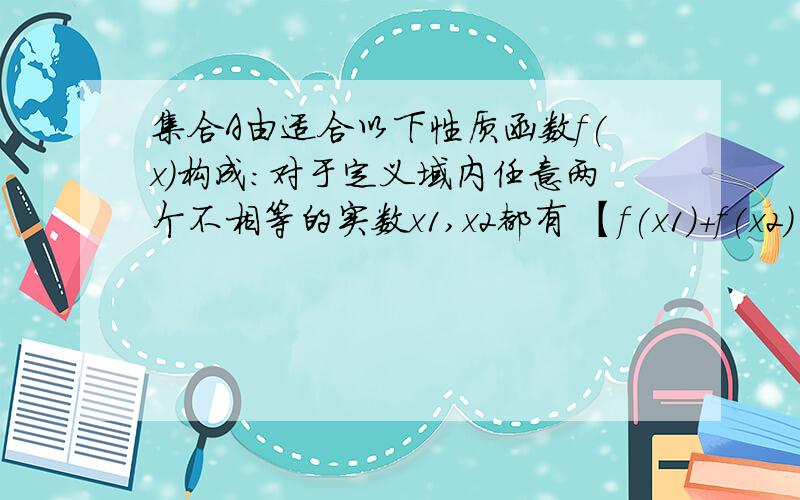 集合A由适合以下性质函数f(x)构成：对于定义域内任意两个不相等的实数x1,x2都有 【f(x1)+f(x2)】>f(