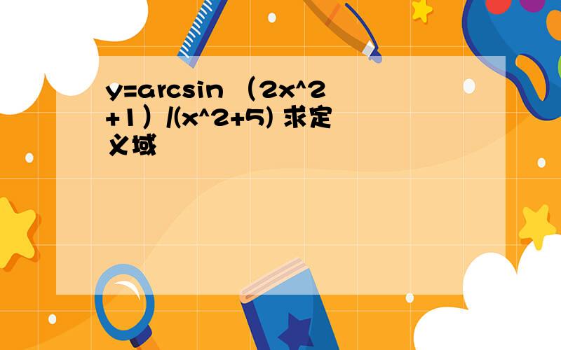 y=arcsin （2x^2+1）/(x^2+5) 求定义域