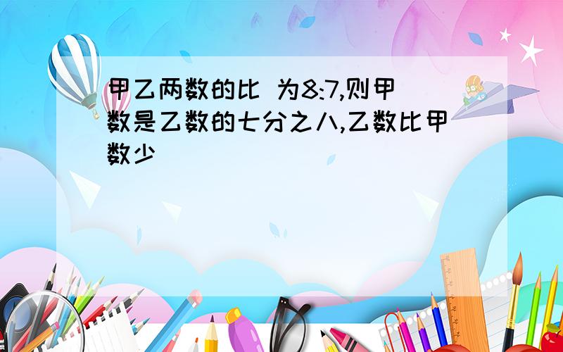 甲乙两数的比 为8:7,则甲数是乙数的七分之八,乙数比甲数少[