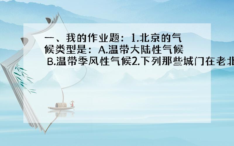 一、我的作业题：1.北京的气候类型是：A.温带大陆性气候 B.温带季风性气候2.下列那些城门在老北京真实存在：A.西直门