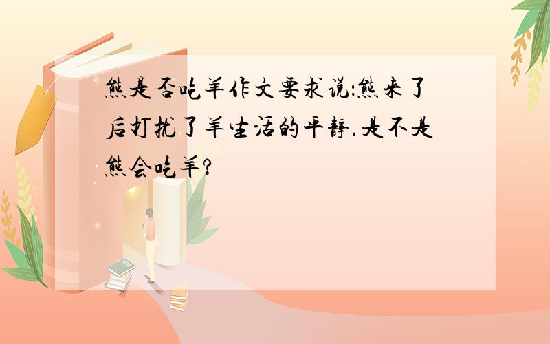 熊是否吃羊作文要求说：熊来了后打扰了羊生活的平静.是不是熊会吃羊?