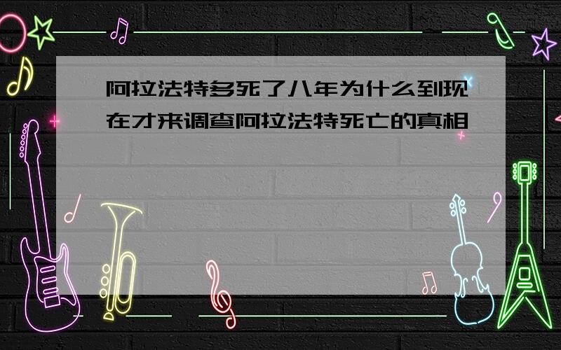 阿拉法特多死了八年为什么到现在才来调查阿拉法特死亡的真相