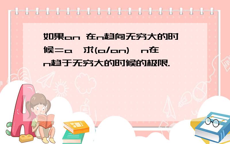 如果an 在n趋向无穷大的时候＝a,求(a/an)^n在n趋于无穷大的时候的极限.