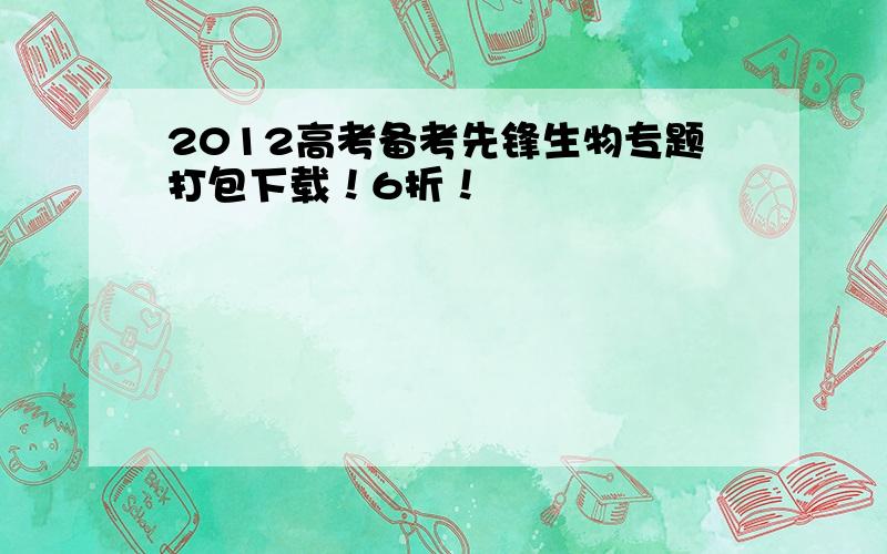 2012高考备考先锋生物专题打包下载！6折！