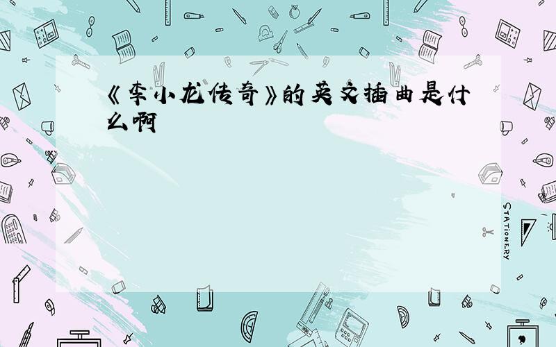 《李小龙传奇》的英文插曲是什么啊