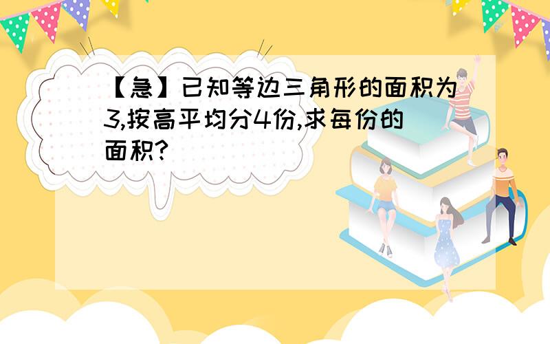 【急】已知等边三角形的面积为3,按高平均分4份,求每份的面积?