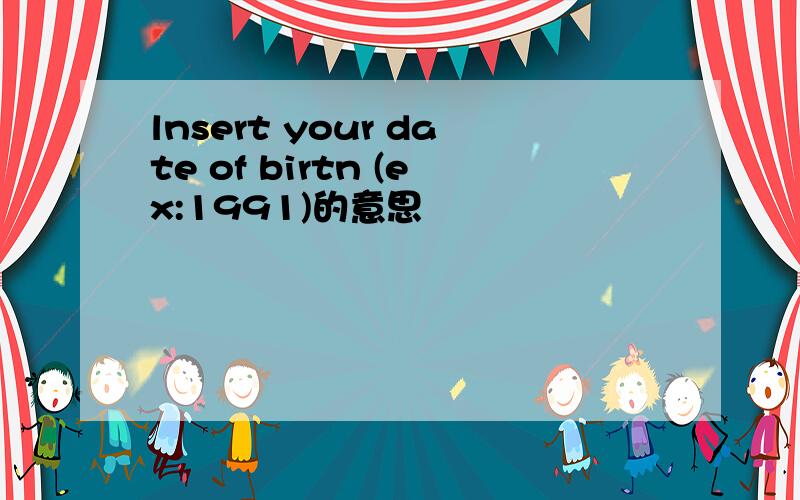 lnsert your date of birtn (ex:1991)的意思