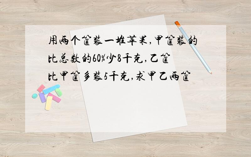 用两个筐装一堆苹果,甲筐装的比总数的60%少8千克,乙筐比甲筐多装5千克,求甲乙两筐