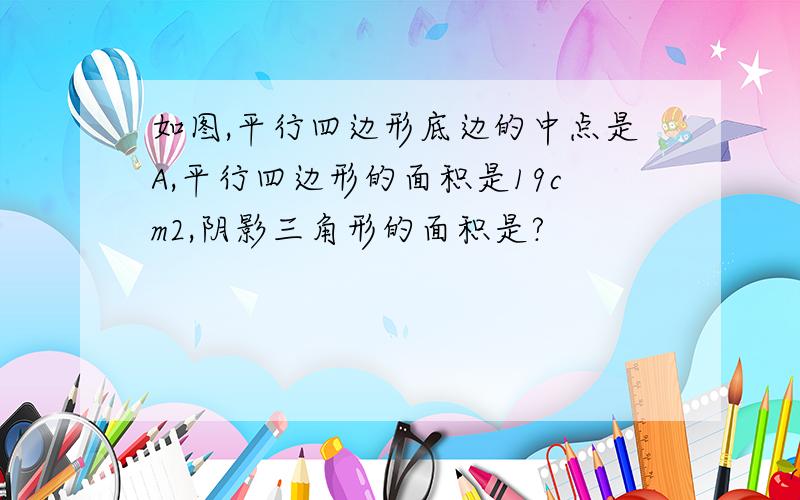 如图,平行四边形底边的中点是A,平行四边形的面积是19cm2,阴影三角形的面积是?