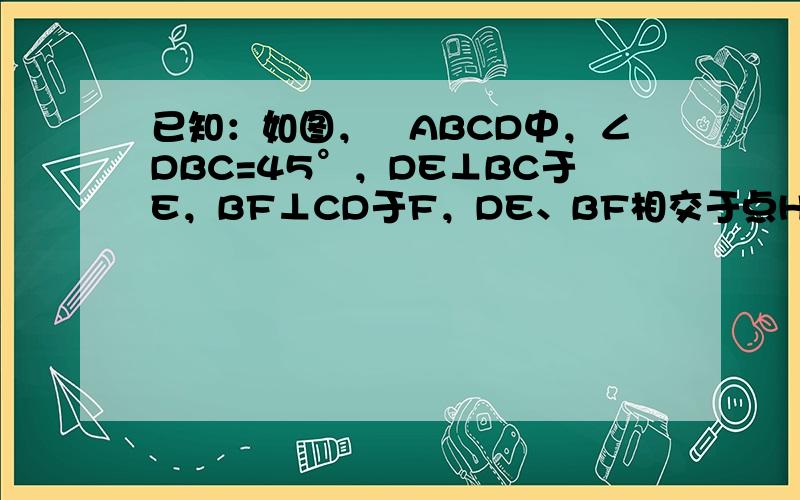 已知：如图，▱ABCD中，∠DBC=45°，DE⊥BC于E，BF⊥CD于F，DE、BF相交于点H，BF、AD的延长线相交