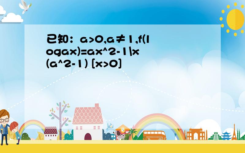 已知：a>0,a≠1,f(logax)=ax^2-1\x(a^2-1) [x>0]