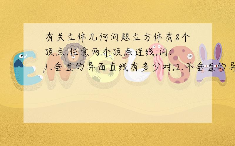 有关立体几何问题立方体有8个顶点,任意两个顶点连线,问:1.垂直的异面直线有多少对;2.不垂直的异面直线有多少对