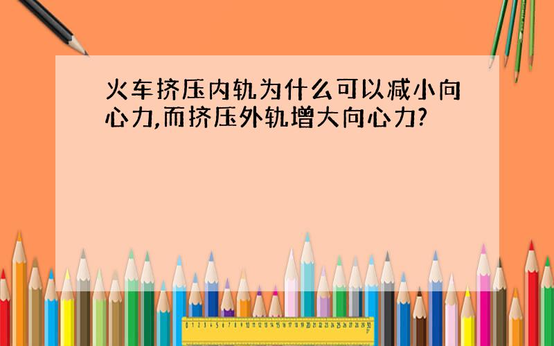 火车挤压内轨为什么可以减小向心力,而挤压外轨增大向心力?