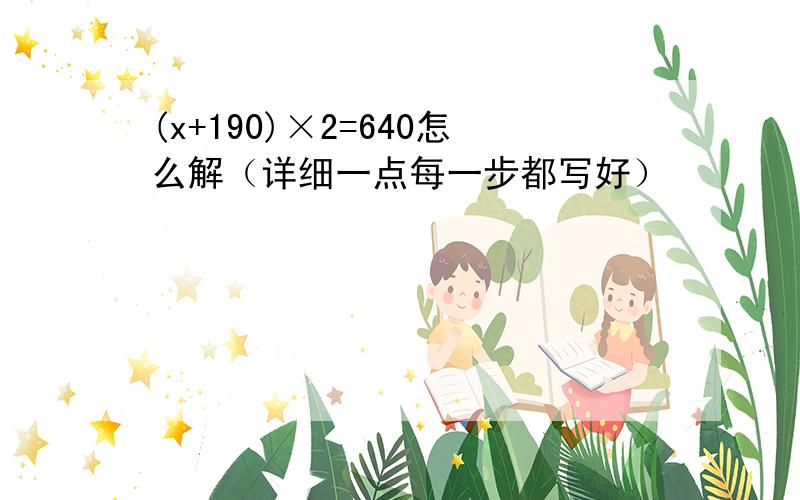 (x+190)×2=640怎么解（详细一点每一步都写好）