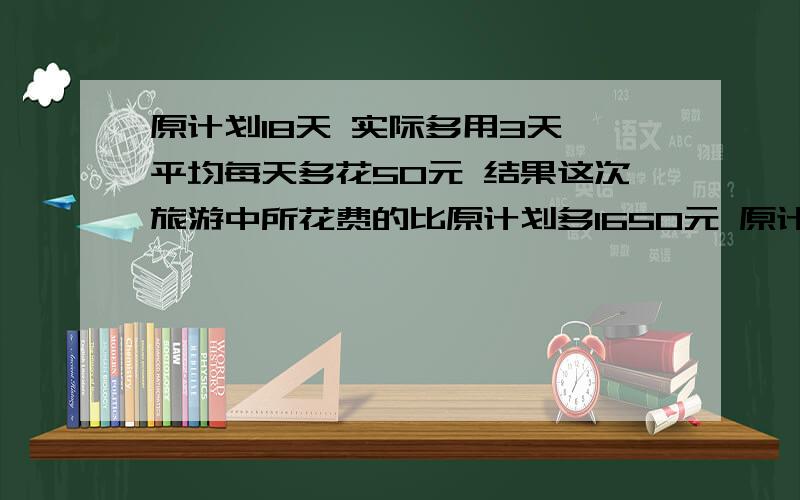 原计划18天 实际多用3天 平均每天多花50元 结果这次旅游中所花费的比原计划多1650元 原计划每天花费多少元