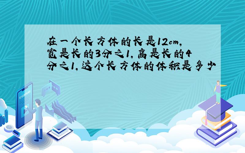 在一个长方体的长是12cm,宽是长的3分之1,高是长的4分之1,这个长方体的体积是多少