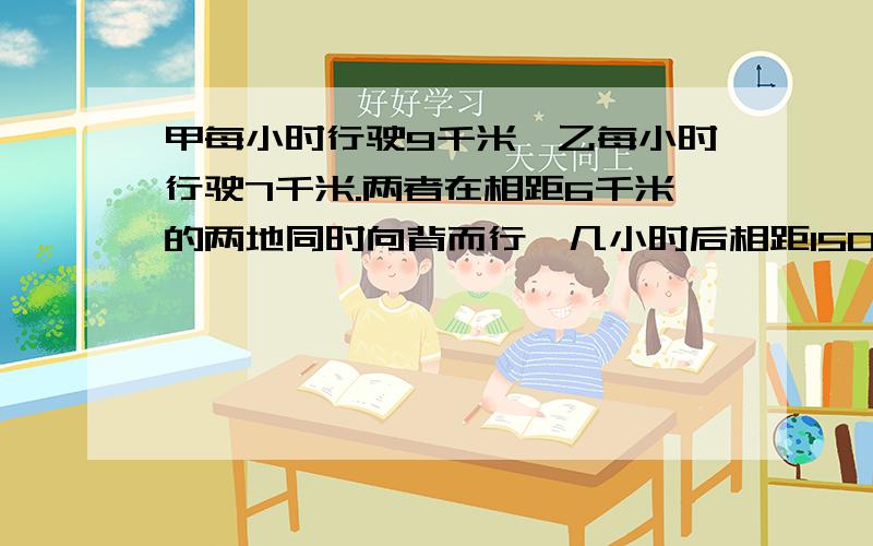 甲每小时行驶9千米,乙每小时行驶7千米.两者在相距6千米的两地同时向背而行,几小时后相距150千米