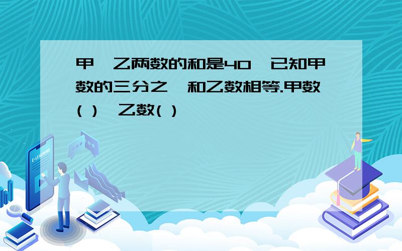 甲、乙两数的和是40,已知甲数的三分之一和乙数相等.甲数( ),乙数( )