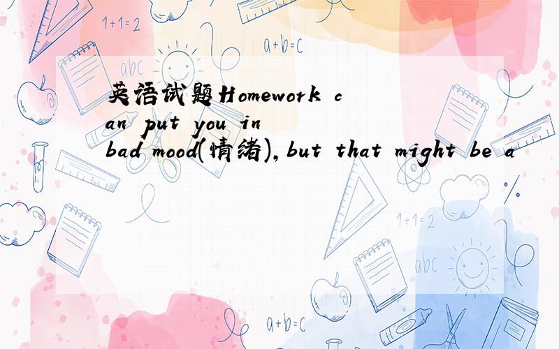 英语试题Homework can put you in bad mood(情绪),but that might be a